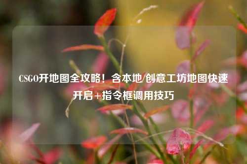 CSGO开地图全攻略!含本地/创意工坊地图快速开启+指令框调用技巧