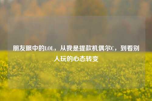 朋友眼中的LOL,从我是提款机偶尔C,到看别人玩的心态转变