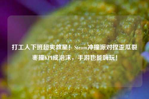 打工人下班超爽救星!Steam冲撞派对捏歪瓜裂枣撞KPI成泡沫,手游也能嗨玩!