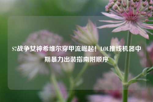 S7战争女神希维尔穿甲流崛起!LOL推线机器中期暴力出装指南附顺序