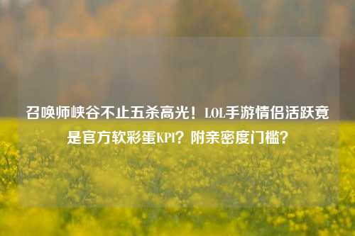 召唤师峡谷不止五杀高光!LOL手游情侣活跃竟是官方软彩蛋KPI?附亲密度门槛?