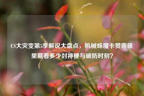 CS大灾变第5季解说大盘点,机械蛛魔卡赞嘶吼里藏着多少封神梗与破防时刻?