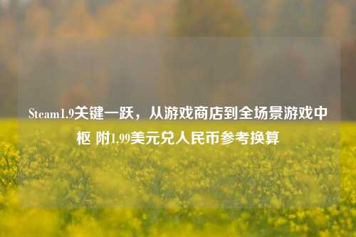 Steam1.9关键一跃,从游戏商店到全场景游戏中枢 附1.99美元兑人民币参考换算