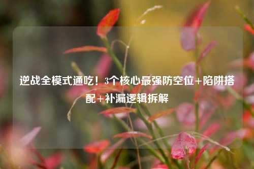 逆战全模式通吃!3个核心最强防空位+陷阱搭配+补漏逻辑拆解