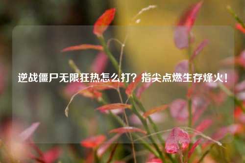 逆战僵尸无限狂热怎么打?指尖点燃生存烽火!