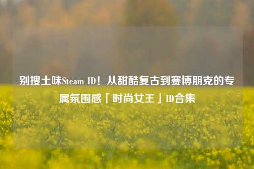 别搜土味Steam ID!从甜酷复古到赛博朋克的专属氛围感「时尚女王」ID合集