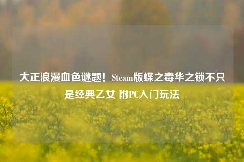 大正浪漫血色谜题!Steam版蝶之毒华之锁不只是经典乙女 附PC入门玩法