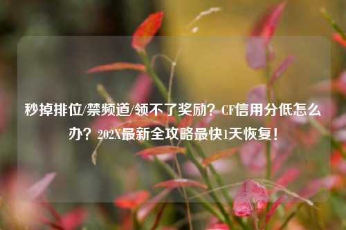 秒掉排位/禁频道/领不了奖励?CF信用分低怎么办?202X最新全攻略最快1天恢复!