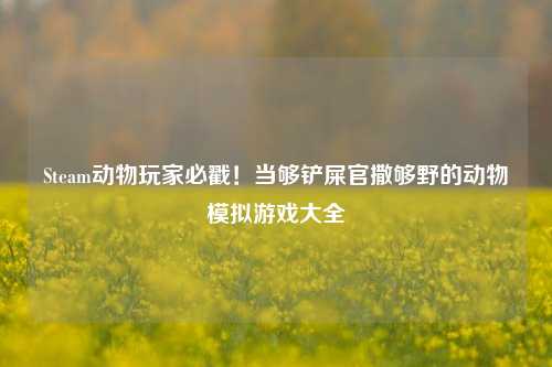 Steam动物玩家必戳!当够铲屎官撒够野的动物模拟游戏大全