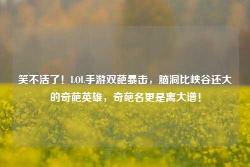 笑不活了!LOL手游双葩暴击,脑洞比峡谷还大的奇葩英雄,奇葩名更是离大谱!