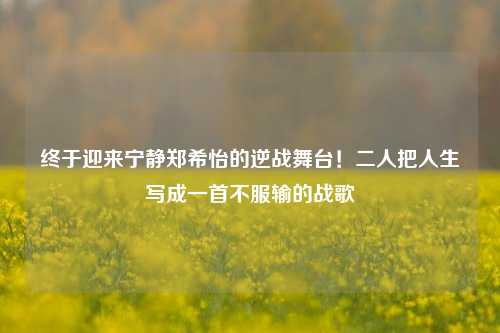 终于迎来宁静郑希怡的逆战舞台!二人把人生写成一首不服输的战歌