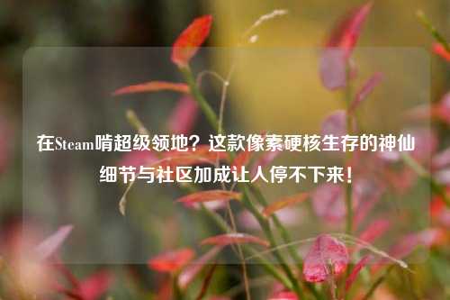 在Steam啃超级领地?这款像素硬核生存的神仙细节与社区加成让人停不下来!
