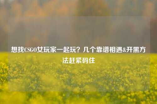 想找CSGO女玩家一起玩?几个靠谱相遇&开黑 *** 赶紧码住