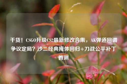 干货!CSGO升级CS2最新修改合集,AK弹道回调争议定局?沙二经典掩体回归+刀战公平补丁首测