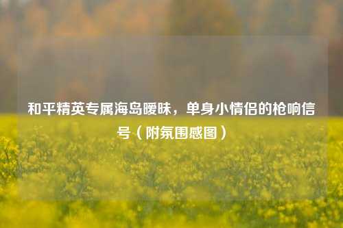 和平精英专属海岛暧昧,单身小情侣的枪响信号(附氛围感图)