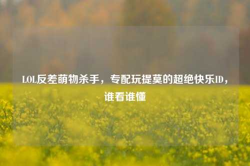 LOL反差萌物杀手,专配玩提莫的超绝快乐ID,谁看谁懂