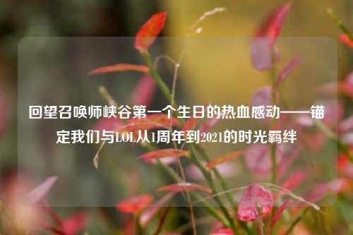 回望召唤师峡谷之一个生日的热血感动——锚定我们与LOL从1周年到2021的时光羁绊