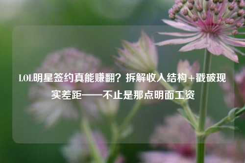 LOL明星签约真能赚翻?拆解收入结构+戳破现实差距——不止是那点明面工资
