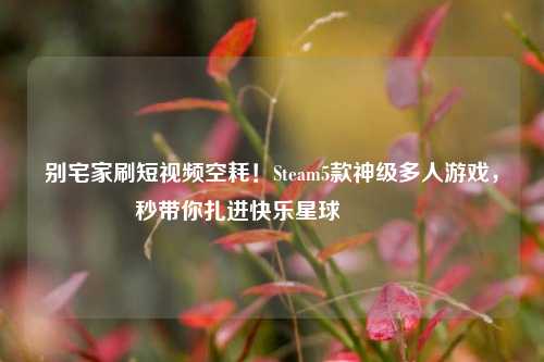 别宅家刷短视频空耗!Steam5款神级多人游戏,秒带你扎进快乐星球🌍