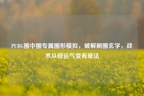 PUBG圈中圈专属圈形模拟,破解刷圈玄学,战术从碰运气变有章法