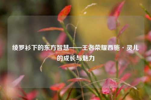 绫罗衫下的东方智慧——王者荣耀西施·灵儿的成长与魅力