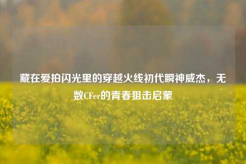 藏在爱拍闪光里的穿越火线初代瞬神威杰,无数CFer的青春狙击启蒙