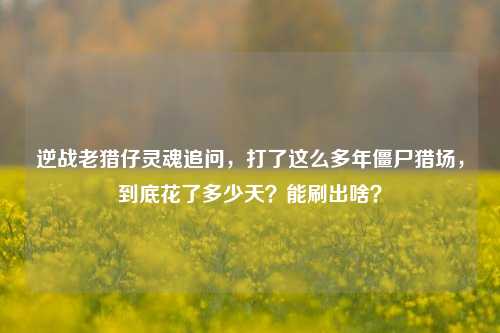 逆战老猎仔灵魂追问,打了这么多年僵尸猎场,到底花了多少天?能刷出啥?