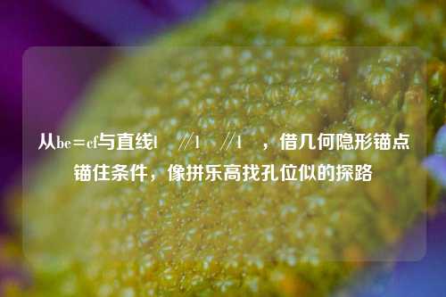 从be=cf与直线l₁∥l₂∥l₃,借几何隐形锚点锚住条件,像拼乐高找孔位似的探路