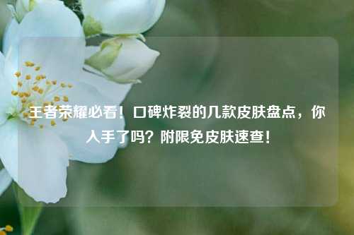 王者荣耀必看!口碑炸裂的几款皮肤盘点,你入手了吗?附限免皮肤速查!