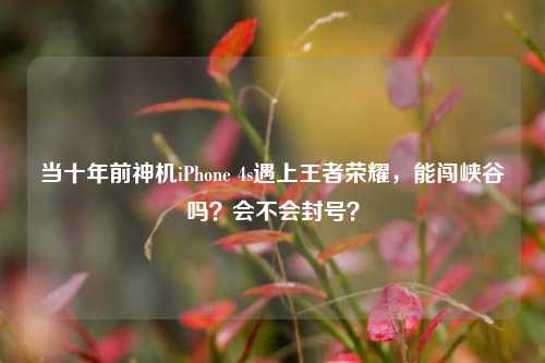 当十年前神机iPhone 4s遇上王者荣耀,能闯峡谷吗?会不会封号?