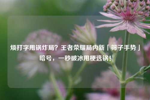 烦打字甩锅炸局?王者荣耀局内新「筛子手势」暗号,一秒破冰甩梗选锅!