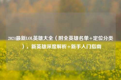 2024最新LOL英雄大全(附全英雄名单+定位分类),新英雄深度解析+新手入门指南