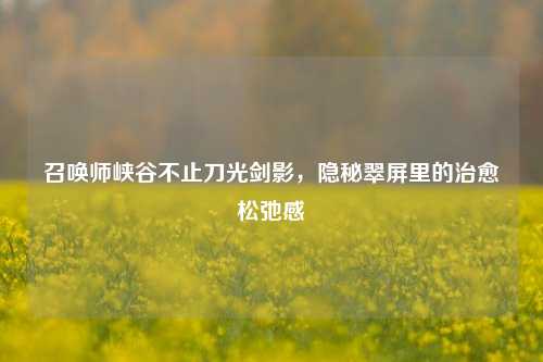 召唤师峡谷不止刀光剑影,隐秘翠屏里的治愈松弛感