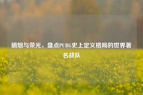 硝烟与荣光,盘点PUBG史上定义格局的世界著名战队