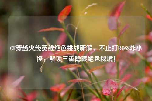 CF穿越火线英雄绝色挑战新解,不止打BOSS炸小怪,解锁三重隐藏绝色秘境!