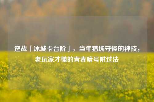 逆战「冰城卡台阶」,当年猎场守怪的神技,老玩家才懂的青春暗号附过法