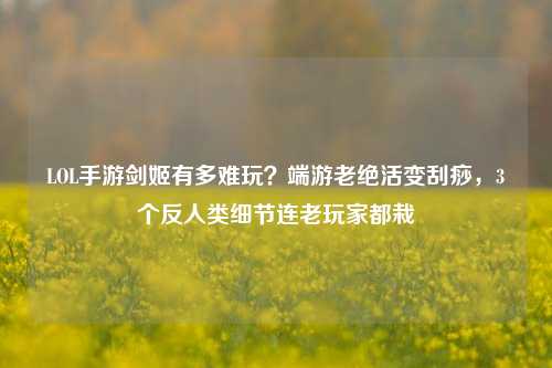 LOL手游剑姬有多难玩?端游老绝活变刮痧,3个反人类细节连老玩家都栽