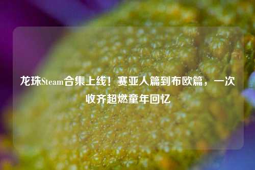 龙珠Steam合集上线!赛亚人篇到布欧篇,一次收齐超燃童年回忆
