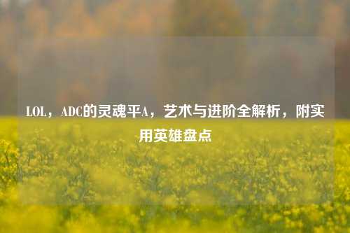 LOL,ADC的灵魂平A,艺术与进阶全解析,附实用英雄盘点