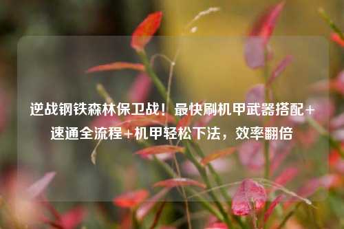 逆战钢铁森林保卫战!最快刷机甲武器搭配+速通全流程+机甲轻松下法,效率翻倍