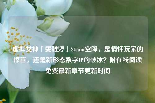 虚拟女神「雯雅婷」Steam空降,是情怀玩家的惊喜,还是新形态数字IP的破冰?附在线阅读免费最新章节更新时间