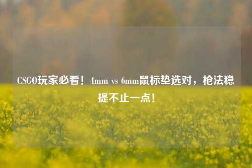 CSGO玩家必看!4mm vs 6mm鼠标垫选对,枪法稳提不止一点!