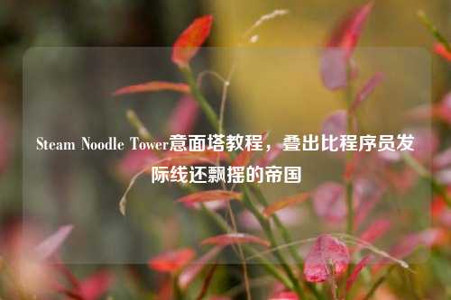 Steam Noodle Tower意面塔教程,叠出比程序员发际线还飘摇的帝国