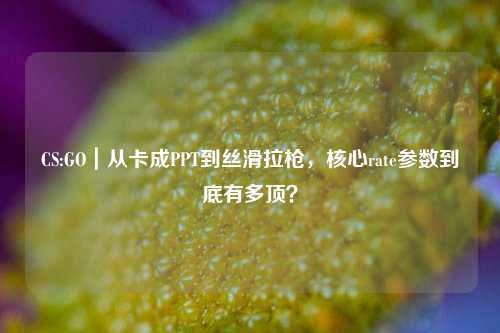 CS:GO|从卡成PPT到丝滑拉枪,核心rate参数到底有多顶?