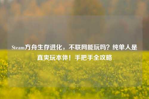 Steam方舟生存进化,不联网能玩吗?纯单人是真爽玩本体!手把手全攻略