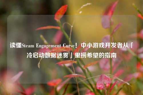 读懂Steam Engagement Curve!中小游戏开发者从「冷启动数据迷雾」里捞希望的指南
