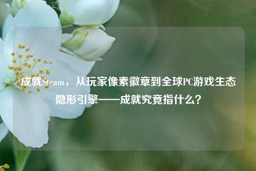 成就Steam,从玩家像素徽章到全球PC游戏生态隐形引擎——成就究竟指什么?