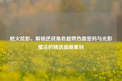 枪火绘影,解锁逆战角色超燃热血密码与光影魔法的精选插画素材