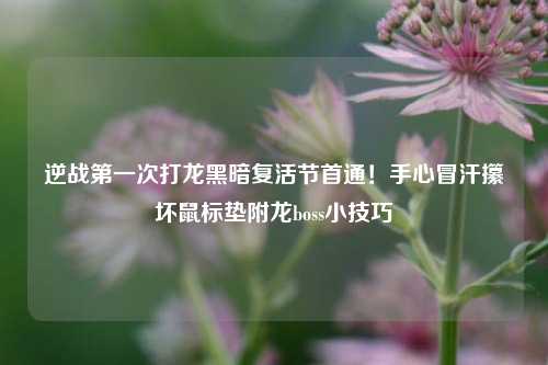 逆战之一次打龙黑暗复活节首通!手心冒汗攥坏鼠标垫附龙boss小技巧