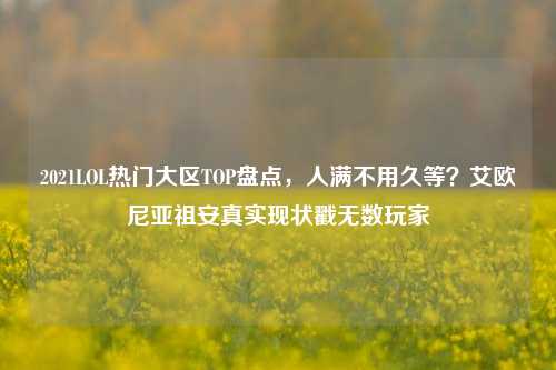 2021LOL热门大区TOP盘点,人满不用久等?艾欧尼亚祖安真实现状戳无数玩家